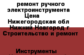 ремонт ручного электроинструмента › Цена ­ 100 - Нижегородская обл., Нижний Новгород г. Строительство и ремонт » Инструменты   . Нижегородская обл.,Нижний Новгород г.